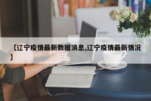 【辽宁疫情最新数据消息,辽宁疫情最新情况】
