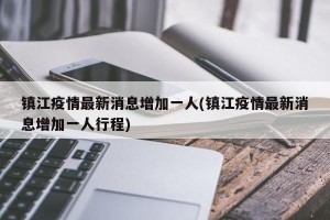 镇江疫情最新消息增加一人(镇江疫情最新消息增加一人行程)