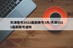 天津限号2022最新限号3月/天津2021最新限号通知
