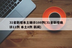 31省新增本土确诊108例(31省新增确诊11例 本土8例 新闻)