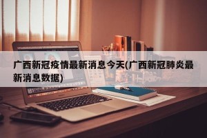广西新冠疫情最新消息今天(广西新冠肺炎最新消息数据)