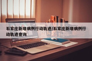 石家庄新增病例行动轨迹/石家庄新增病例行动轨迹查询