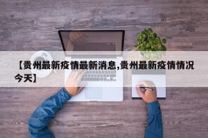 【贵州最新疫情最新消息,贵州最新疫情情况今天】