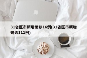 31省区市新增确诊16例(31省区市新增确诊111例)