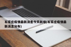 石家庄疫情最新消息今天新增(石家庄疫情最新消息分布)