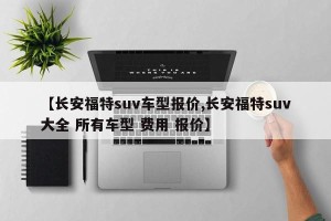 【长安福特suv车型报价,长安福特suv大全 所有车型 费用 报价】