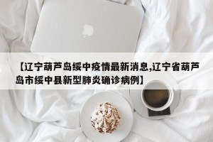 【辽宁葫芦岛绥中疫情最新消息,辽宁省葫芦岛市绥中县新型肺炎确诊病例】