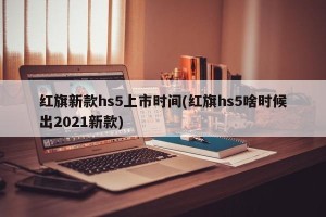 红旗新款hs5上市时间(红旗hs5啥时候出2021新款)