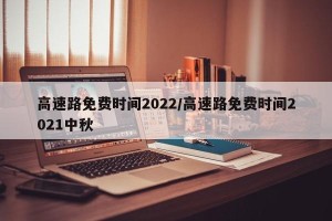 高速路免费时间2022/高速路免费时间2021中秋