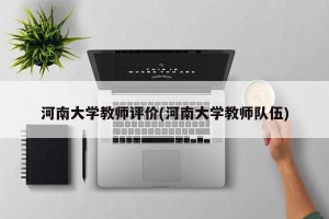 河南大学教师评价(河南大学教师队伍)