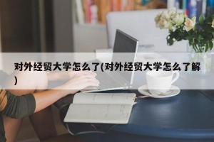 对外经贸大学怎么了(对外经贸大学怎么了解)
