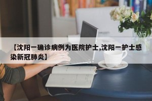 【沈阳一确诊病例为医院护士,沈阳一护士感染新冠肺炎】