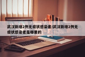 武汉新增2例无症状感染者/武汉新增2例无症状感染者是哪里的