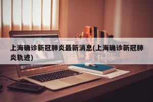 上海确诊新冠肺炎最新消息(上海确诊新冠肺炎轨迹)