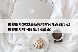 成都限号2022最新限号时间几点到几点(成都限号时间段是几点最新)