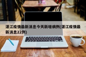湛江疫情最新消息今天新增病例(湛江疫情最新消息22例)