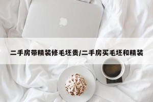 二手房带精装修毛坯贵/二手房买毛坯和精装