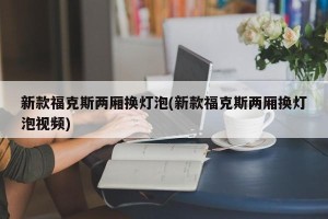 新款福克斯两厢换灯泡(新款福克斯两厢换灯泡视频)