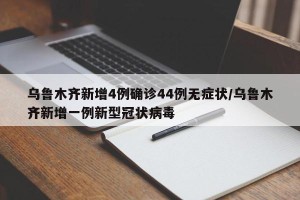 乌鲁木齐新增4例确诊44例无症状/乌鲁木齐新增一例新型冠状病毒