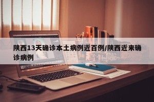 陕西13天确诊本土病例近百例/陕西近来确诊病例