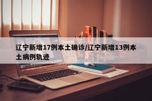 辽宁新增17例本土确诊/辽宁新增13例本土病例轨迹
