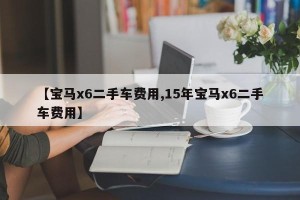 【宝马x6二手车费用,15年宝马x6二手车费用】