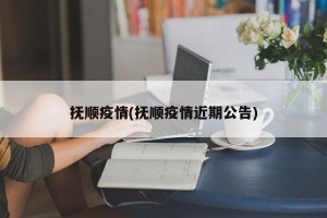 抚顺疫情(抚顺疫情近期公告)