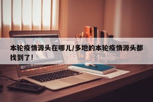 本轮疫情源头在哪儿/多地的本轮疫情源头都找到了!