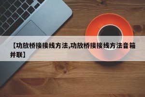 【功放桥接接线方法,功放桥接接线方法音箱并联】