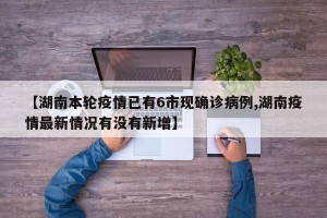 【湖南本轮疫情已有6市现确诊病例,湖南疫情最新情况有没有新增】