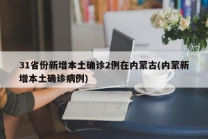 31省份新增本土确诊2例在内蒙古(内蒙新增本土确诊病例)