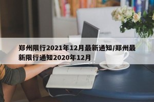 郑州限行2021年12月最新通知/郑州最新限行通知2020年12月