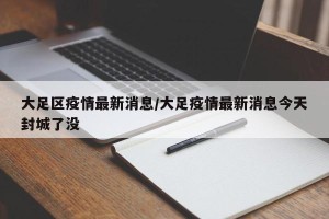 大足区疫情最新消息/大足疫情最新消息今天封城了没