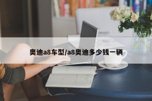 奥迪a8车型/a8奥迪多少钱一辆