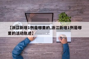 【浙江新增1例是哪里的,浙江新增1例是哪里的活动轨迹】