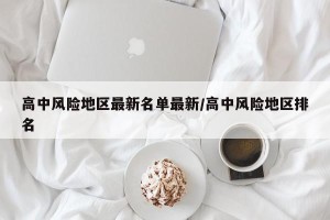 高中风险地区最新名单最新/高中风险地区排名