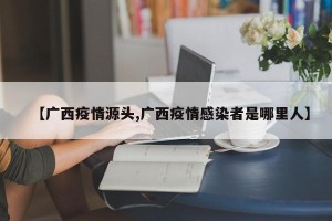 【广西疫情源头,广西疫情感染者是哪里人】