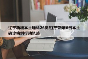 辽宁新增本土确诊26例/辽宁新增6例本土确诊病例行动轨迹