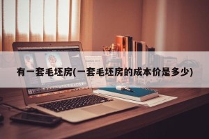 有一套毛坯房(一套毛坯房的成本价是多少)