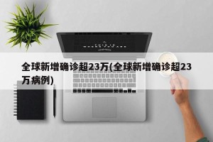 全球新增确诊超23万(全球新增确诊超23万病例)