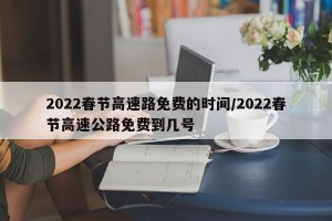 2022春节高速路免费的时间/2022春节高速公路免费到几号
