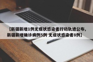 【新疆新增1例无症状感染者行动轨迹公布,新疆新增确诊病例5例 无症状感染者8例】