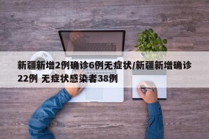新疆新增2例确诊6例无症状/新疆新增确诊22例 无症状感染者38例
