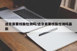 进京需要核酸检测吗/进京需要核酸检测吗最新