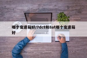 哪个变速箱好/7dct和8at哪个变速箱好