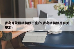 青岛开发区精装修一室户(青岛精装修房有关规定)