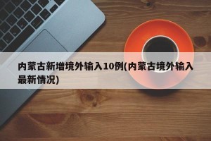 内蒙古新增境外输入10例(内蒙古境外输入最新情况)