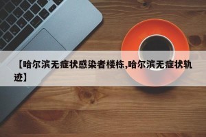 【哈尔滨无症状感染者楼栋,哈尔滨无症状轨迹】