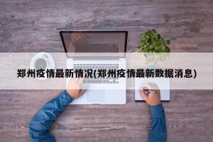 郑州疫情最新情况(郑州疫情最新数据消息)