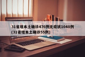 31省增本土确诊476例无症状1048例(31省增本土确诊55例)